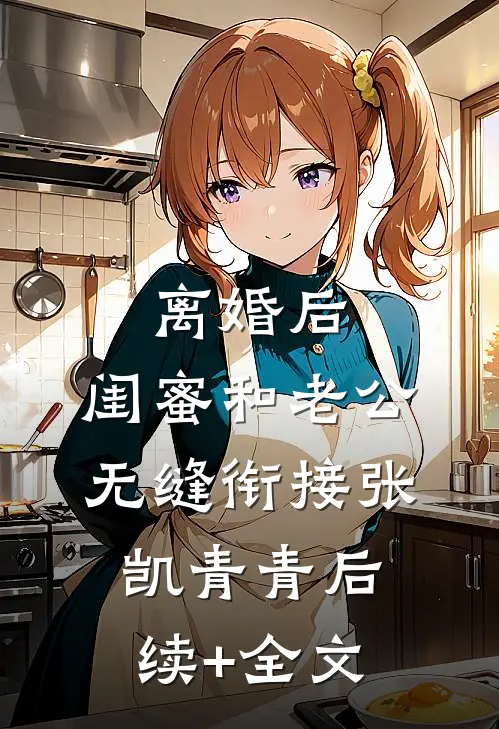离婚后，闺蜜和老公无缝衔接张凯青青后续+全文
