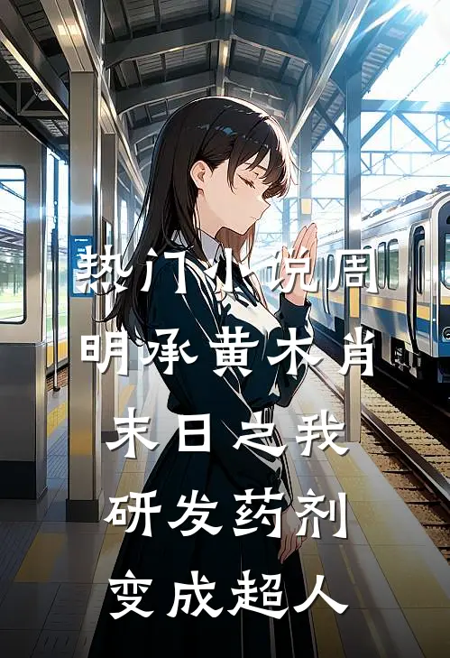 热门小说周明承黄木肖(末日之我研发药剂变成超人)