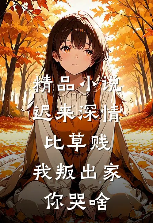 精品小说迟来深情比草贱,我叛出家你哭啥