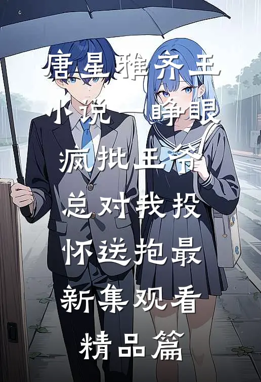 唐星雅齐王小说一睁眼，疯批王爷总对我投怀送抱最新集观看精品篇