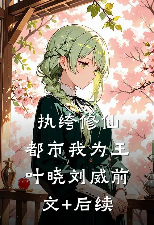 执绔修仙，都市我为王叶晓刘威前文+后续
