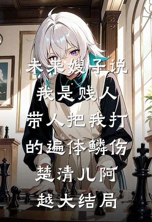未来嫂子说我是贱人，带人把我打的遍体鳞伤楚清儿阿越大结局
