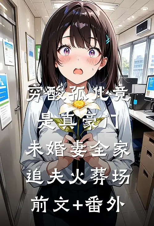 穷酸孤儿竟是真豪门，未婚妻全家追夫火葬场前文+番外