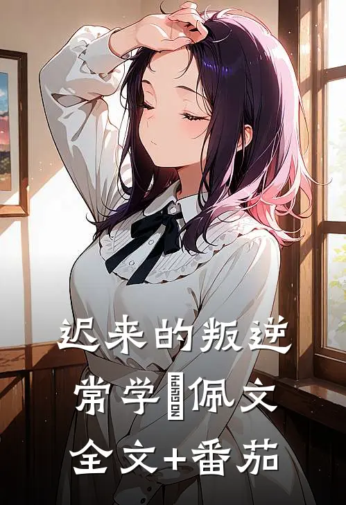 迟来的叛逆常学峯佩文全文+番茄