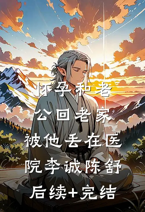 怀孕和老公回老家，被他丢在医院李诚陈舒后续+完结