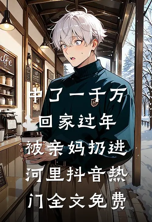 中了一千万回家过年，被亲妈扔进河里抖音热门全文免费