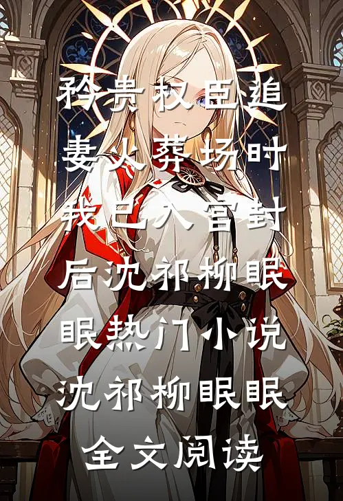 矜贵权臣追妻火葬场时，我已入宫封后沈祁柳眠眠热门小说（沈祁柳眠眠）全文阅读
