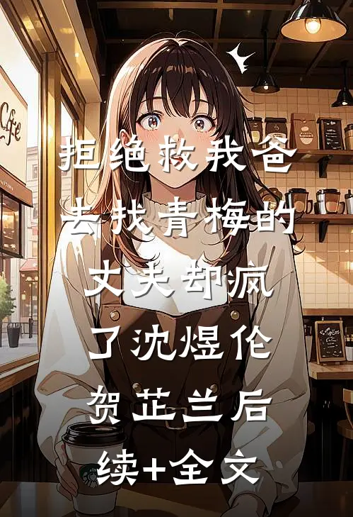 拒绝救我爸，去找青梅的丈夫却疯了沈煜伦贺芷兰后续+全文