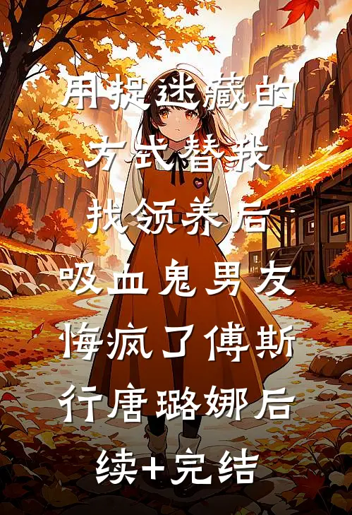 用捉迷藏的方式替我找领养后，吸血鬼男友悔疯了傅斯行唐璐娜后续+完结