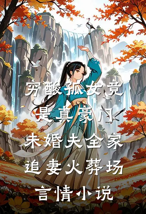 穷酸孤女竟是真豪门，未婚夫全家追妻火葬场言情小说