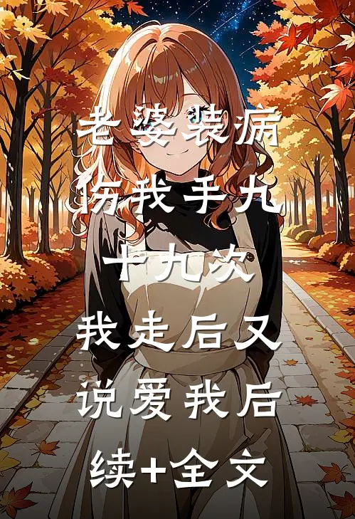 老婆装病伤我手九十九次，我走后又说爱我后续+全文