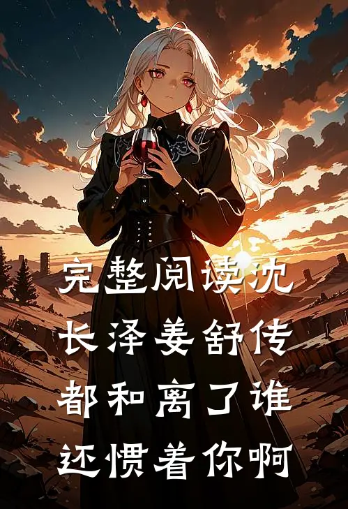 完整阅读沈长泽姜舒传(都和离了谁还惯着你啊)