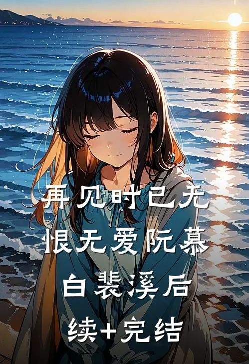 再见时已无恨无爱阮慕白裴溪后续+完结