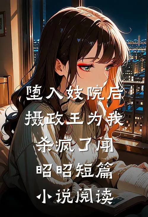 堕入妓院后，摄政王为我杀疯了闻昭昭短篇小说阅读