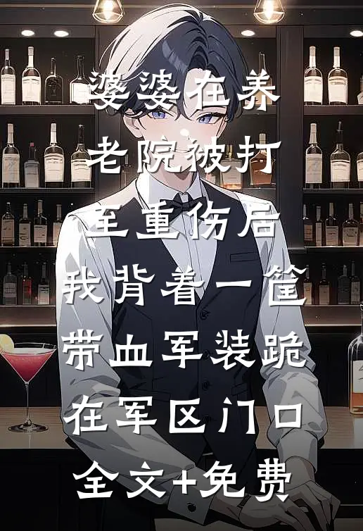 婆婆在养老院被打至重伤后，我背着一筐带血军装跪在军区门口全文+免费
