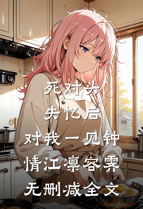 死对头失忆后，对我一见钟情江凛容霁无删减全文