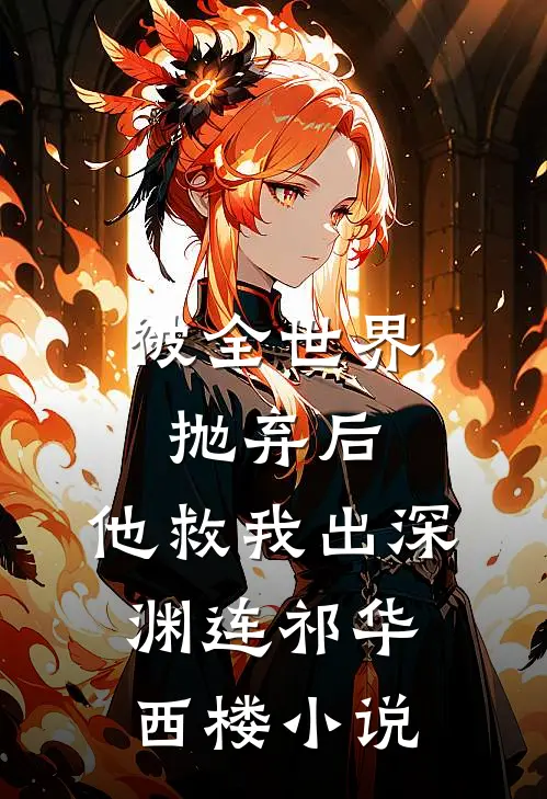 被全世界抛弃后，他救我出深渊连祁华西楼小说