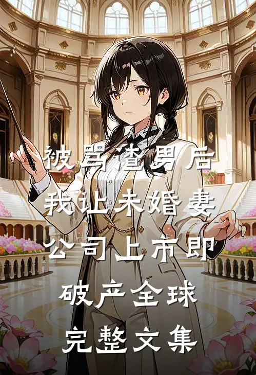 被骂渣男后，我让未婚妻公司上市即破产全球完整文集