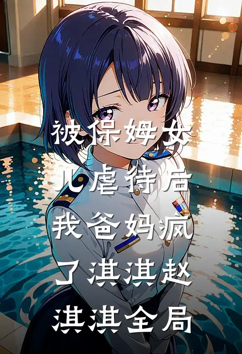 被保姆女儿虐待后，我爸妈疯了淇淇赵淇淇全局