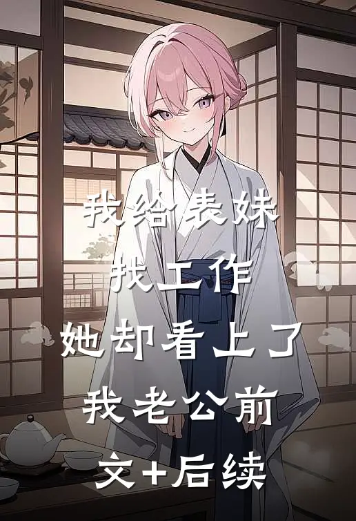 我给表妹找工作，她却看上了我老公前文+后续
