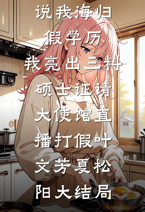 说我海归假学历，我亮出三料硕士证请大使馆直播打假叶文芳夏松阳大结局