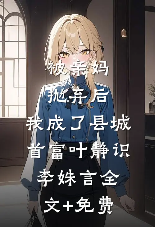 被亲妈抛弃后，我成了县城首富叶静识李姝言全文+免费