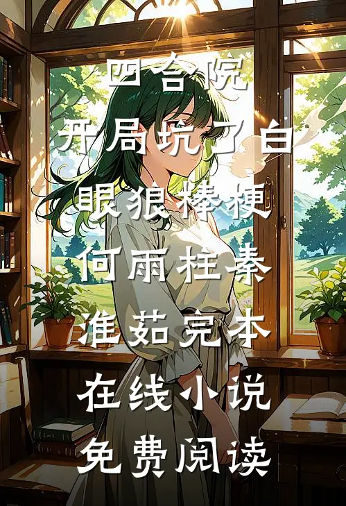 四合院：开局坑了白眼狼棒梗何雨柱秦淮茹完本在线小说免费阅读