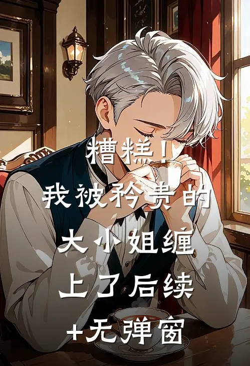 糟糕！我被矜贵的大小姐缠上了后续+无弹窗