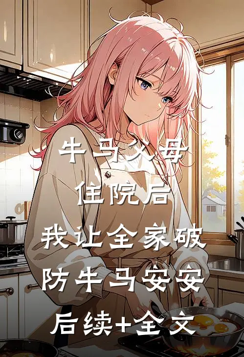 牛马父母住院后，我让全家破防牛马安安后续+全文
