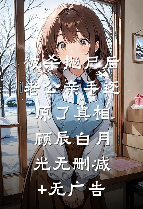 被杀抛尸后，老公亲手还原了真相顾辰白月光无删减+无广告