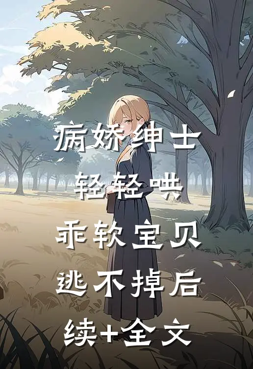 病娇绅士轻轻哄，乖软宝贝逃不掉后续+全文