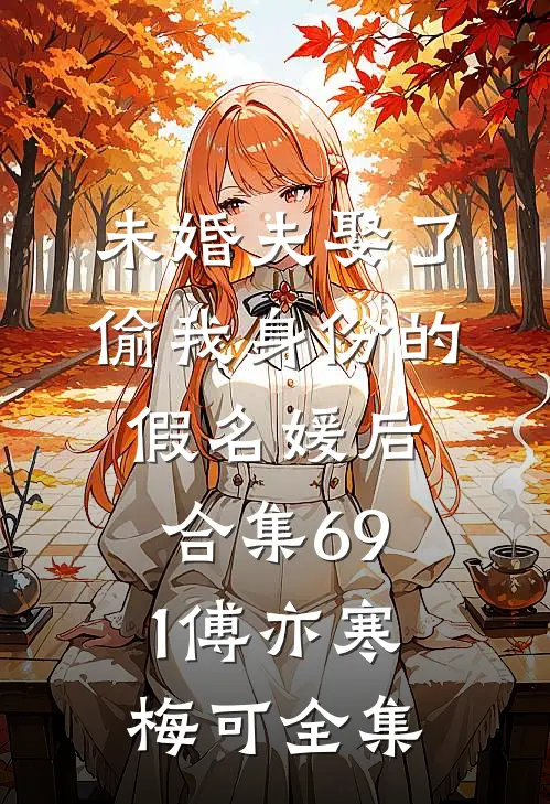 未婚夫娶了偷我身份的假名媛后合集691傅亦寒梅可全集