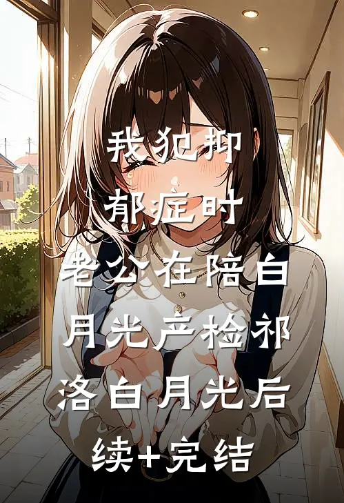 我犯抑郁症时，老公在陪白月光产检祁洛白月光后续+完结