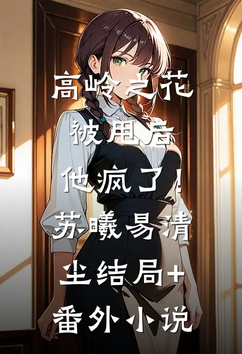 高岭之花被甩后，他疯了！苏曦易清尘结局+番外小说