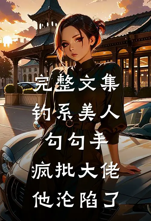 完整文集钓系美人勾勾手，疯批大佬他沦陷了