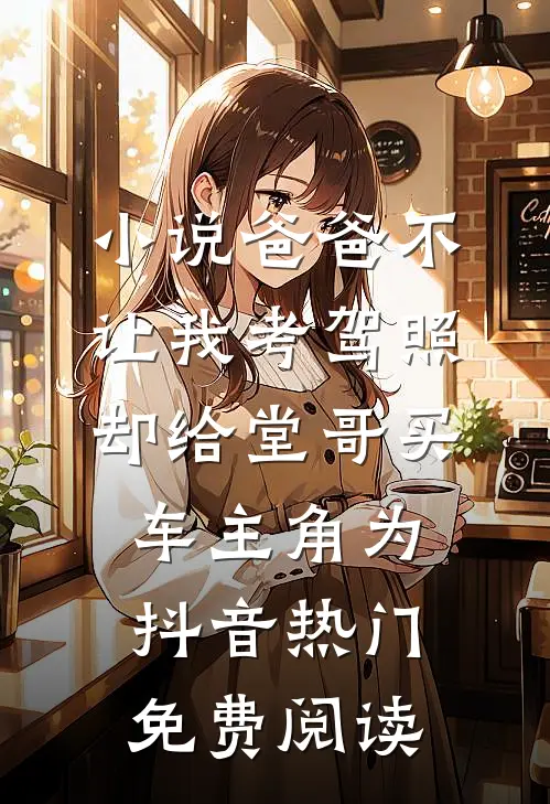 小说爸爸不让我考驾照，却给堂哥买车主角为抖音热门免费阅读