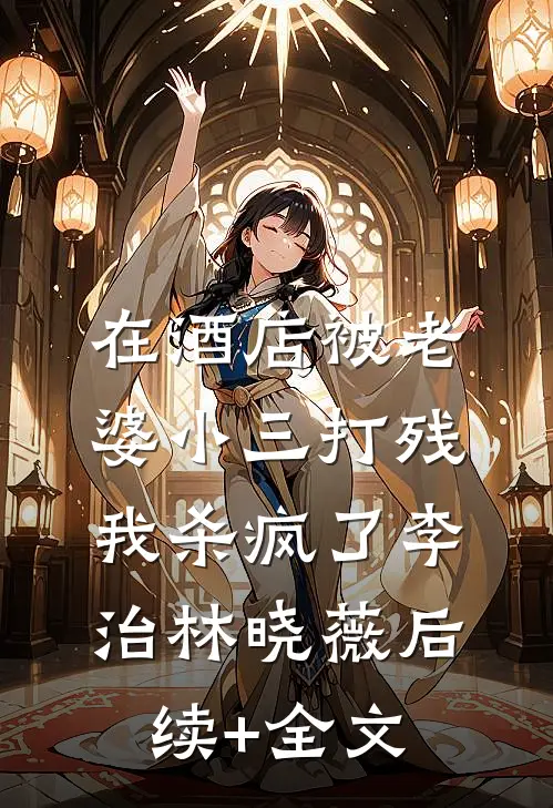 在酒店被老婆小三打残，我杀疯了李治林晓薇后续+全文