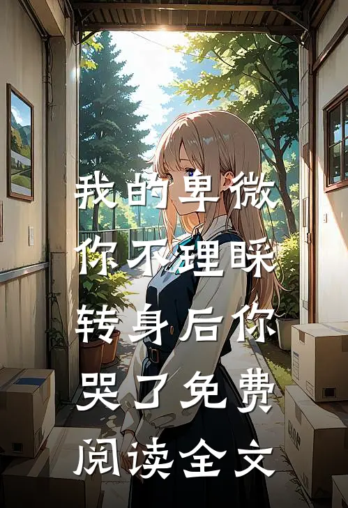 我的卑微你不理睬，转身后你哭了免费阅读全文
