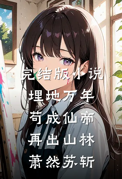 完结版小说埋地万年，苟成仙帝再出山林萧然苏斩