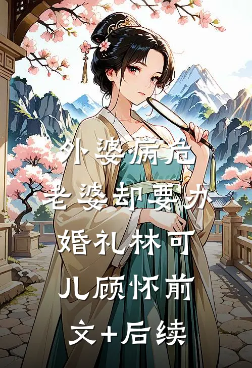 外婆病危，老婆却要办婚礼林可儿顾怀前文+后续