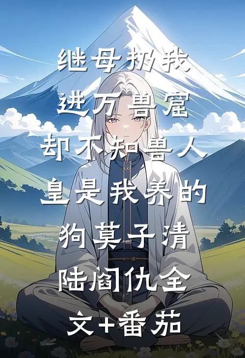 继母扔我进万兽窟，却不知兽人皇是我养的狗莫子清陆阎仇全文+番茄