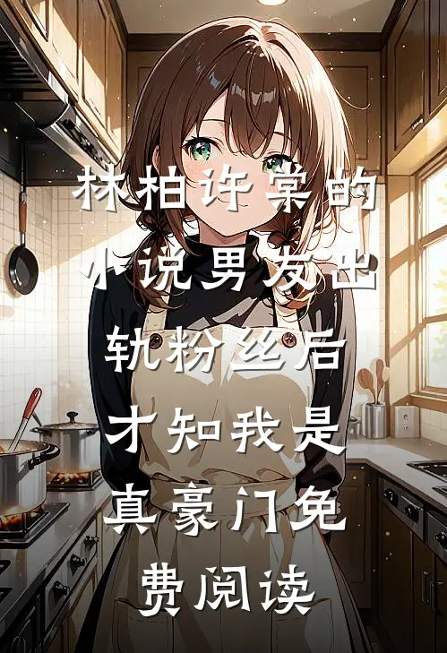 林柏许棠的小说男友出轨粉丝后，才知我是真豪门免费阅读