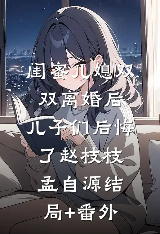 闺蜜儿媳双双离婚后，儿子们后悔了赵枝枝孟自源结局+番外