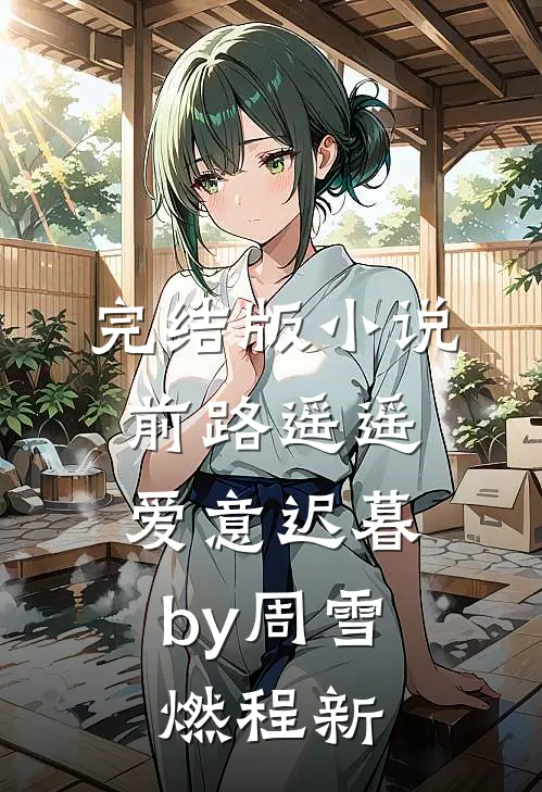 完结版小说前路遥遥，爱意迟暮by周雪燃程新