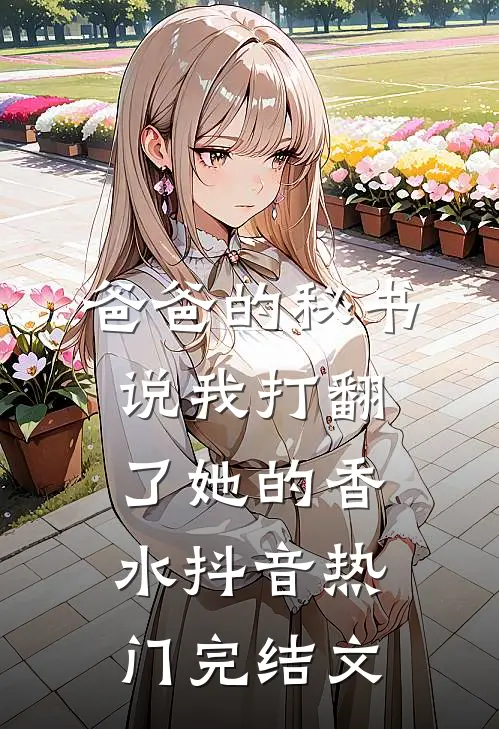 爸爸的秘书说我打翻了她的香水抖音热门完结文
