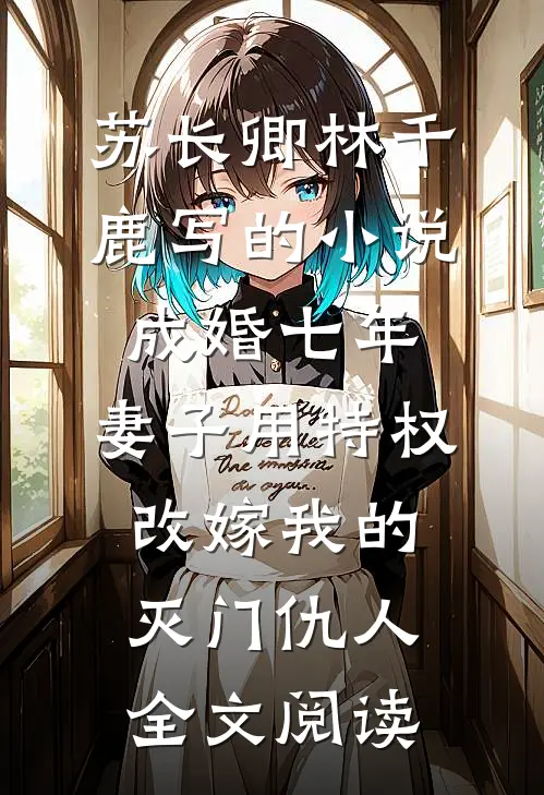 苏长卿林千鹿写的小说成婚七年，妻子用特权改嫁我的灭门仇人全文阅读