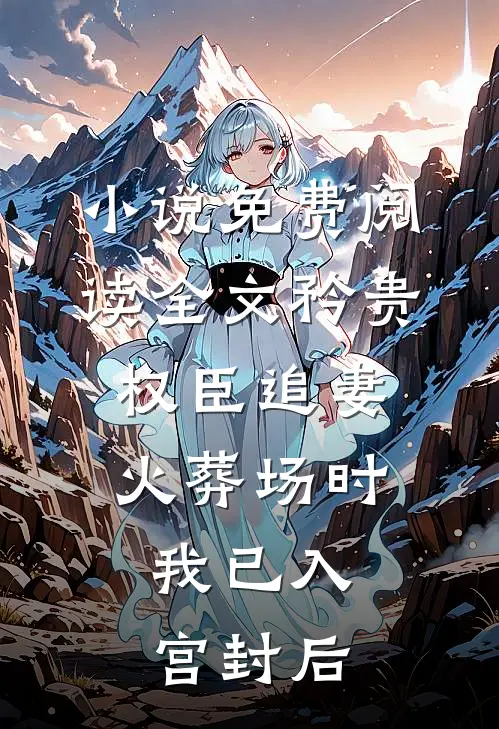 小说免费阅读全文矜贵权臣追妻火葬场时，我已入宫封后
