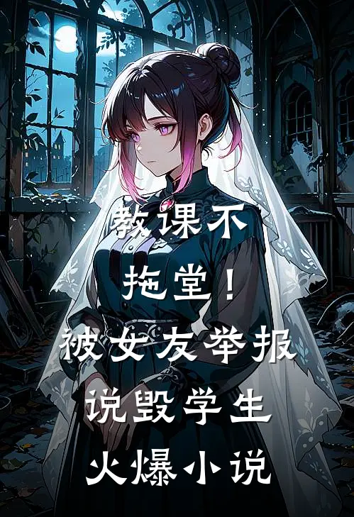 教课不拖堂！被女友举报说毁学生火爆小说