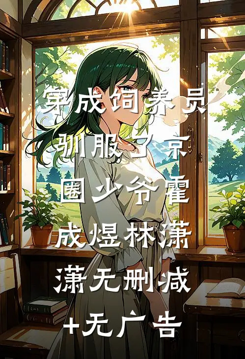 穿成饲养员驯服了京圈少爷霍成煜林潇潇无删减+无广告