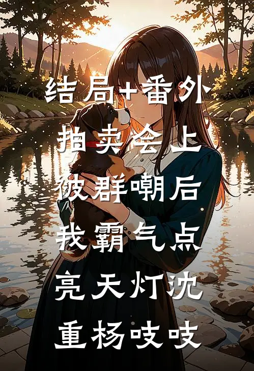 结局+番外拍卖会上被群嘲后，我霸气点亮天灯沈重杨吱吱